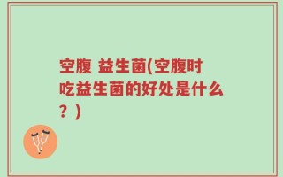 空腹 益生菌(空腹时吃益生菌的好处是什么？)