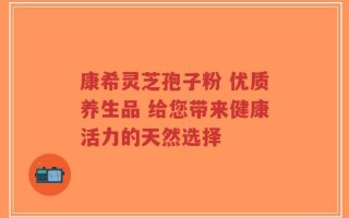 康希灵芝孢子粉 优质养生品 给您带来健康活力的天然选择