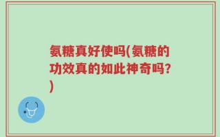 氨糖真好使吗(氨糖的功效真的如此神奇吗？)