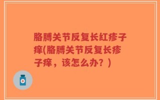 胳膊关节反复长红疹子痒(胳膊关节反复长疹子痒，该怎么办？)