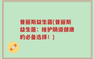普丽斯益生菌(普丽斯益生菌：维护肠道健康的必备选择！)