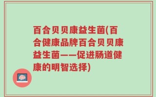 百合贝贝康益生菌(百合健康品牌百合贝贝康益生菌——促进肠道健康的明智选择)