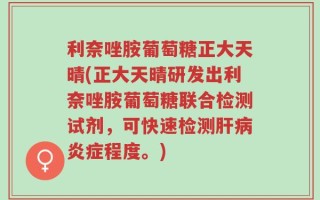 利奈唑胺葡萄糖正大天晴(正大天晴研发出利奈唑胺葡萄糖联合检测试剂，可快速检测肝病炎症程度。)