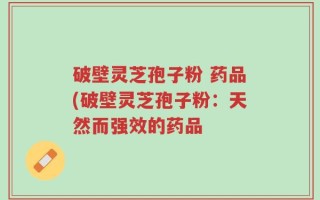 破壁灵芝孢子粉 药品(破壁灵芝孢子粉：天然而强效的药品
