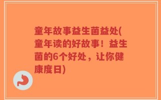 童年故事益生菌益处(童年读的好故事！益生菌的6个好处，让你健康度日)
