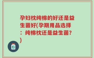 孕妇枕纯棉的好还是益生菌好(孕期用品选择：纯棉枕还是益生菌？)