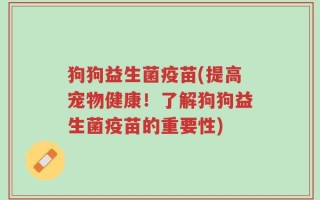 狗狗益生菌疫苗(提高宠物健康！了解狗狗益生菌疫苗的重要性)