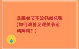 足踝关节不流畅就总账(如何改善足踝关节运动障碍？)