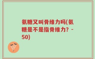 氨糖又叫骨维力吗(氨糖是不是指骨维力？-50)