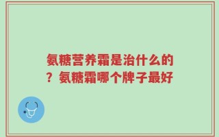 氨糖营养霜是治什么的？氨糖霜哪个牌子最好