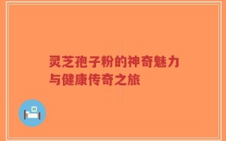 灵芝孢子粉的神奇魅力与健康传奇之旅