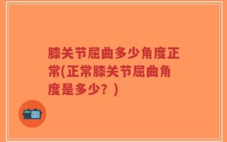 膝关节屈曲多少角度正常(正常膝关节屈曲角度是多少？)