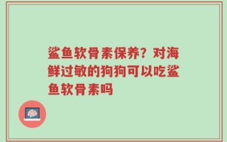 鲨鱼软骨素保养？对海鲜过敏的狗狗可以吃鲨鱼软骨素吗