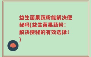 益生菌果蔬粉能解决便秘吗(益生菌果蔬粉：解决便秘的有效选择！)