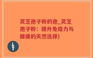 灵芝孢子粉的孢_灵芝孢子粉：提升免疫力与健康的天然选择)