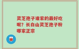 灵芝孢子谁家的最好吃呢？长白山灵芝孢子粉哪家正宗