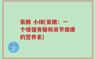 氨糖 小绿(氨糖：一个增强骨骼和关节健康的营养素)