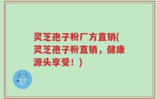 灵芝孢子粉厂方直销(灵芝孢子粉直销，健康源头享受！)