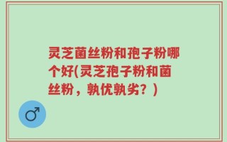 灵芝菌丝粉和孢子粉哪个好(灵芝孢子粉和菌丝粉，孰优孰劣？)