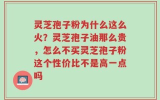 灵芝孢子粉为什么这么火？灵芝孢子油那么贵，怎么不买灵芝孢子粉这个性价比不是高一点吗