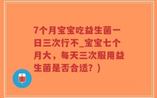 7个月宝宝吃益生菌一日三次行不_宝宝七个月大，每天三次服用益生菌是否合适？)