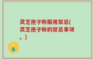 灵芝孢子粉服用禁忌(灵芝孢子粉的禁忌事项。)