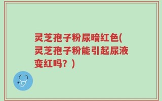 灵芝孢子粉尿暗红色(灵芝孢子粉能引起尿液变红吗？)