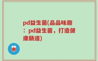 pd益生菌(品品味趣：pd益生菌，打造健康肠道)