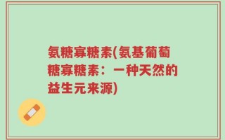 氨糖寡糖素(氨基葡萄糖寡糖素：一种天然的益生元来源)