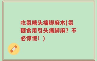 吃氨糖头痛脚麻木(氨糖食用引头痛脚麻？不必惊慌！)