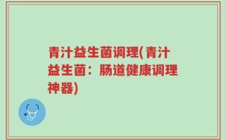 青汁益生菌调理(青汁益生菌：肠道健康调理神器)