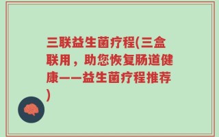 三联益生菌疗程(三盒联用，助您恢复肠道健康——益生菌疗程推荐)