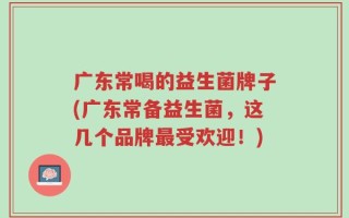 广东常喝的益生菌牌子(广东常备益生菌，这几个品牌最受欢迎！)
