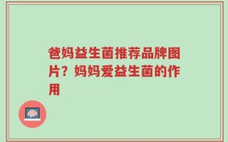 爸妈益生菌推荐品牌图片？妈妈爱益生菌的作用