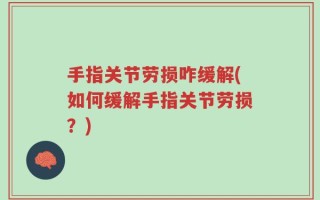 手指关节劳损咋缓解(如何缓解手指关节劳损？)