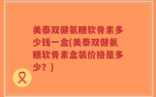 美泰双健氨糖软骨素多少钱一盒(美泰双健氨糖软骨素盒装价格是多少？)