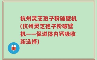 杭州灵芝孢子粉破壁机(杭州灵芝孢子粉破壁机——促进体内钙吸收新选择)
