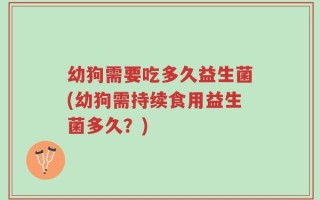 幼狗需要吃多久益生菌(幼狗需持续食用益生菌多久？)