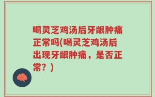 喝灵芝鸡汤后牙龈肿痛正常吗(喝灵芝鸡汤后出现牙龈肿痛，是否正常？)