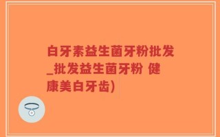 白牙素益生菌牙粉批发_批发益生菌牙粉 健康美白牙齿)