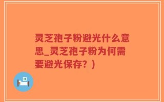 灵芝孢子粉避光什么意思_灵芝孢子粉为何需要避光保存？)