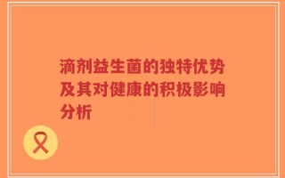 滴剂益生菌的独特优势及其对健康的积极影响分析