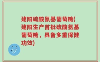 建阳硫酸氨基葡萄糖(建阳生产首批硫酸氨基葡萄糖，具备多重保健功效)