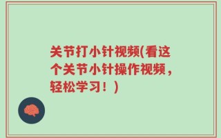 关节打小针视频(看这个关节小针操作视频，轻松学习！)