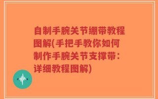 自制手腕关节绷带教程图解(手把手教你如何制作手腕关节支撑带：详细教程图解)