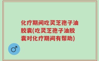 化疗期间吃灵芝孢子油胶囊(吃灵芝孢子油胶囊对化疗期间有帮助)