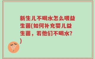 新生儿不喝水怎么喂益生菌(如何补充婴儿益生菌，若他们不喝水？)