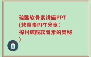 硫酸软骨素讲座PPT(软骨素PPT分享：探讨硫酸软骨素的奥秘)
