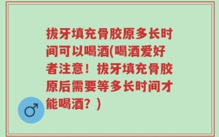 拔牙填充骨胶原多长时间可以喝酒(喝酒爱好者注意！拔牙填充骨胶原后需要等多长时间才能喝酒？)