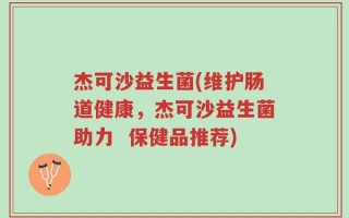 杰可沙益生菌(维护肠道健康，杰可沙益生菌助力  保健品推荐)